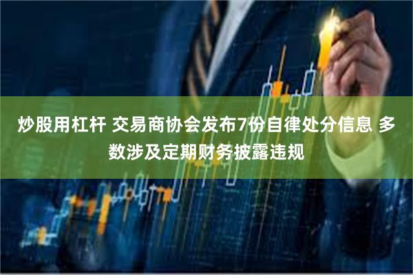 炒股用杠杆 交易商协会发布7份自律处分信息 多数涉及定期财务披露违规