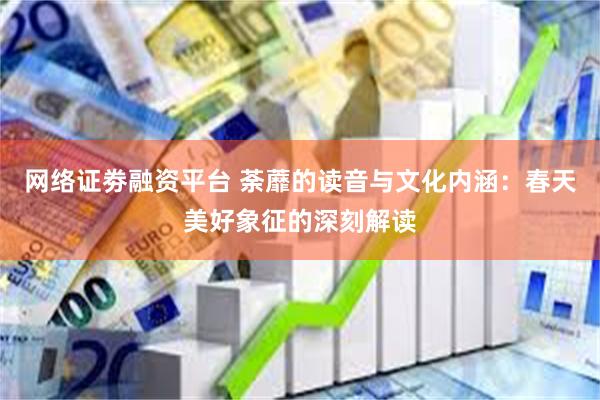 网络证劵融资平台 荼蘼的读音与文化内涵：春天美好象征的深刻解读