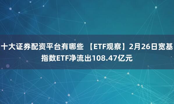 十大证券配资平台有哪些 【ETF观察】2月26日宽基指数ETF净流出108.47亿元