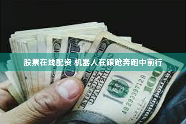 股票在线配资 机器人在踉跄奔跑中前行