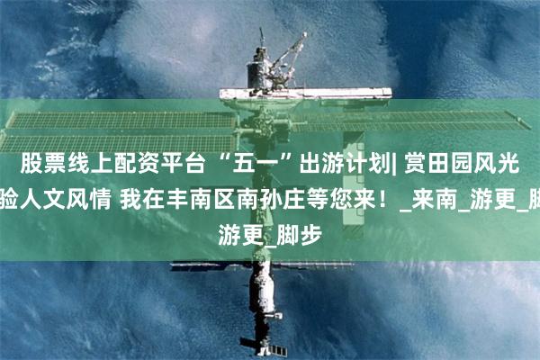 股票线上配资平台 “五一”出游计划| 赏田园风光 体验人文风情 我在丰南区南孙庄等您来！_来南_游更_脚步