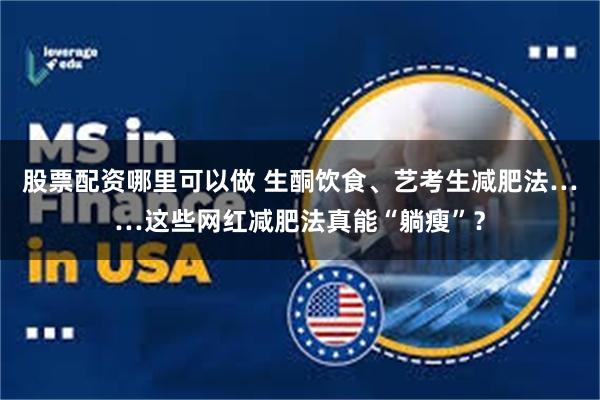 股票配资哪里可以做 生酮饮食、艺考生减肥法……这些网红减肥法真能“躺瘦”？