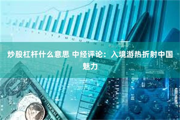 炒股杠杆什么意思 中经评论：入境游热折射中国魅力