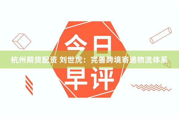 杭州期货配资 刘世虎：完善跨境寄递物流体系