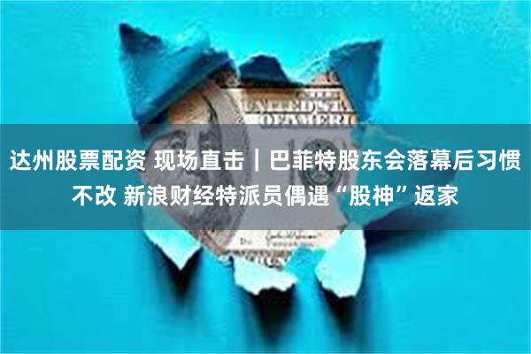 达州股票配资 现场直击｜巴菲特股东会落幕后习惯不改 新浪财经特派员偶遇“股神”返家