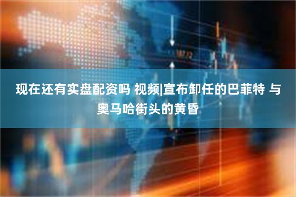 现在还有实盘配资吗 视频|宣布卸任的巴菲特 与奥马哈街头的黄昏