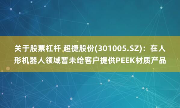 关于股票杠杆 超捷股份(301005.SZ)：在人形机器人领域暂未给客户提供PEEK材质产品