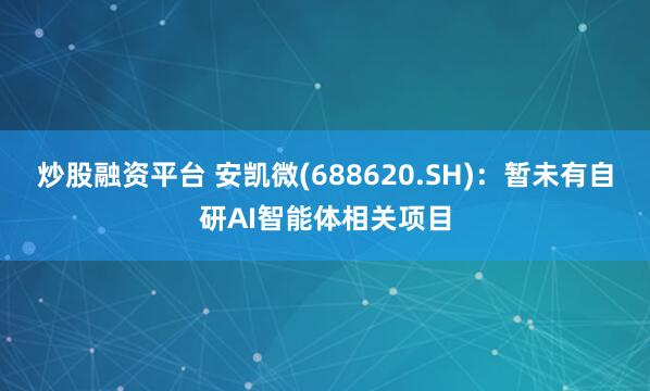 炒股融资平台 安凯微(688620.SH)：暂未有自研AI智能体相关项目