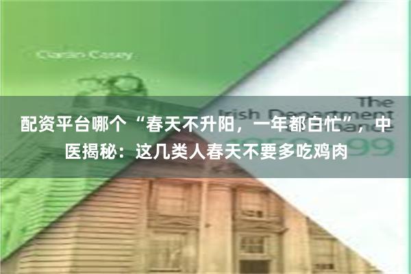 配资平台哪个 “春天不升阳，一年都白忙”，中医揭秘：这几类人春天不要多吃鸡肉