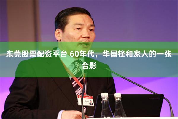 东莞股票配资平台 60年代，华国锋和家人的一张合影