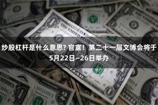 炒股杠杆是什么意思? 官宣！第二十一届文博会将于5月22日—26日举办