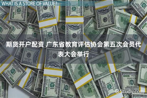 期货开户配资 广东省教育评估协会第五次会员代表大会举行
