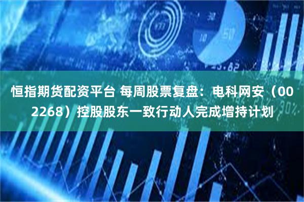 恒指期货配资平台 每周股票复盘：电科网安（002268）控股股东一致行动人完成增持计划