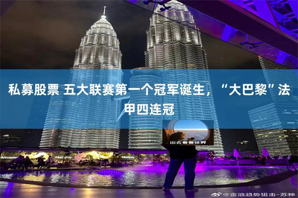 私募股票 五大联赛第一个冠军诞生，“大巴黎”法甲四连冠