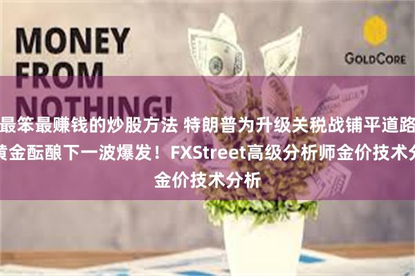 最笨最赚钱的炒股方法 特朗普为升级关税战铺平道路、黄金酝酿下一波爆发！FXStreet高级分析师金价技术分析