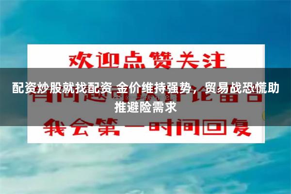 配资炒股就找配资 金价维持强势，贸易战恐慌助推避险需求