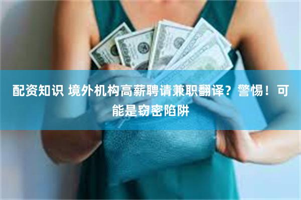 配资知识 境外机构高薪聘请兼职翻译？警惕！可能是窃密陷阱