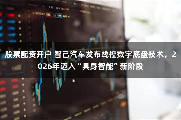 股票配资开户 智己汽车发布线控数字底盘技术，2026年迈入“具身智能”新阶段