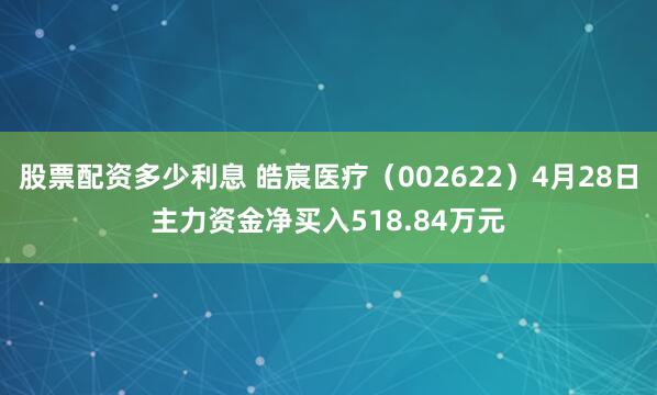 股票配资多少利息 皓宸医疗（002622）4月28日主力资金净买入518.84万元