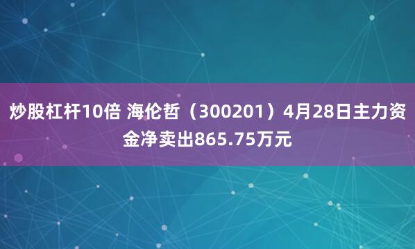 炒股杠杆10倍 海伦哲（300201）4月28日主力资金净卖出865.75万元