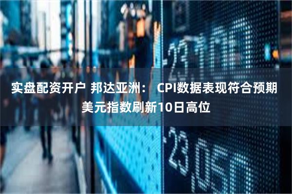实盘配资开户 邦达亚洲： CPI数据表现符合预期 美元指数刷新10日高位