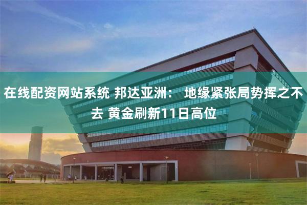 在线配资网站系统 邦达亚洲： 地缘紧张局势挥之不去 黄金刷新11日高位