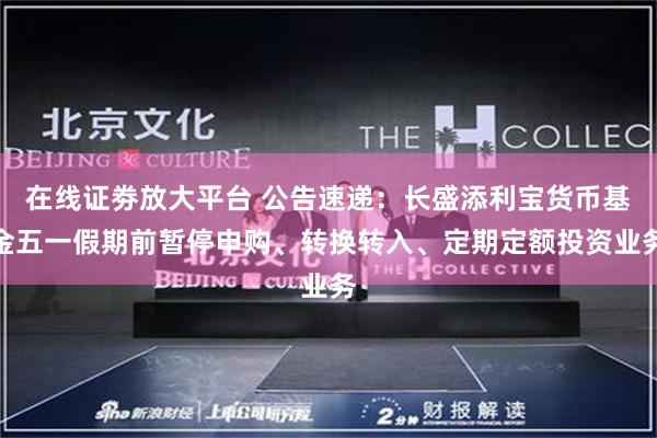 在线证劵放大平台 公告速递：长盛添利宝货币基金五一假期前暂停申购、转换转入、定期定额投资业务