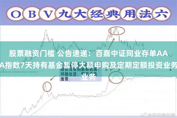 股票融资门槛 公告速递：百嘉中证同业存单AAA指数7天持有基金暂停大额申购及定期定额投资业务