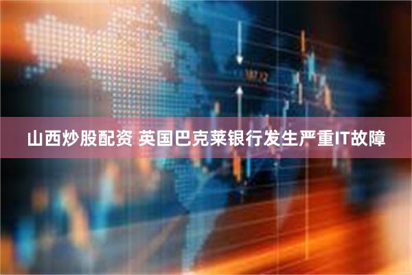 山西炒股配资 英国巴克莱银行发生严重IT故障