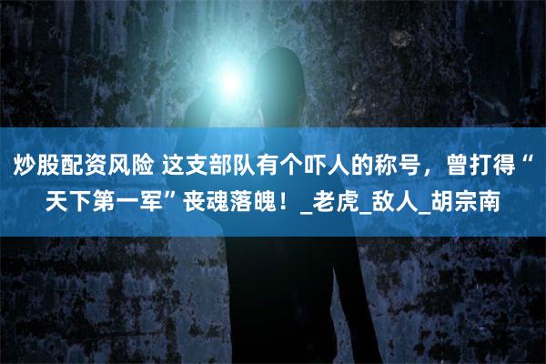 炒股配资风险 这支部队有个吓人的称号，曾打得“天下第一军”丧魂落魄！_老虎_敌人_胡宗南