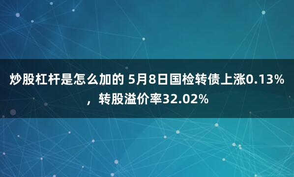 炒股杠杆是怎么加的 5月8日国检转债上涨0.13%，转股溢价率32.02%