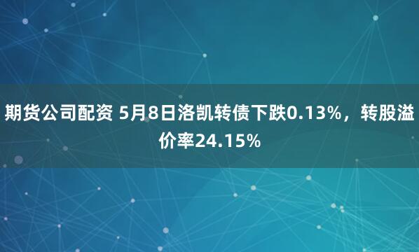期货公司配资 5月8日洛凯转债下跌0.13%，转股溢价率24.15%