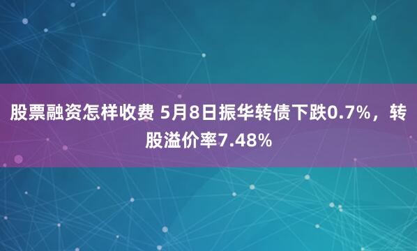 股票融资怎样收费 5月8日振华转债下跌0.7%，转股溢价率7.48%