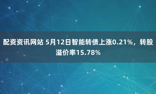 配资资讯网站 5月12日智能转债上涨0.21%，转股溢价率15.78%