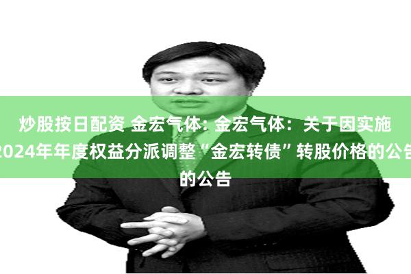 炒股按日配资 金宏气体: 金宏气体:关于因实施2024年年度权益分派调整“金宏转债”转股价格的公告