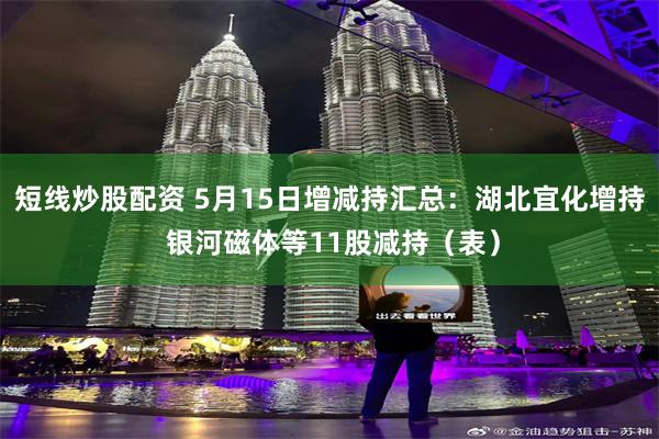 短线炒股配资 5月15日增减持汇总：湖北宜化增持 银河磁体等11股减持（表）