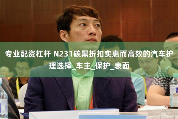 专业配资杠杆 N231碳黑折扣实惠而高效的汽车护理选择_车主_保护_表面