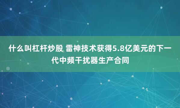 什么叫杠杆炒股 雷神技术获得5.8亿美元的下一代中频干扰器生产合同