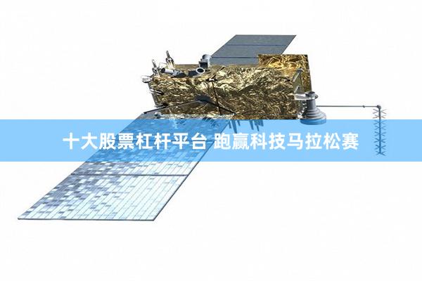 十大股票杠杆平台 跑赢科技马拉松赛