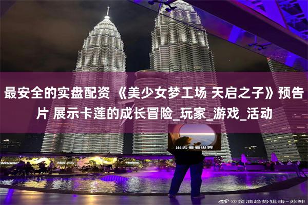 最安全的实盘配资 《美少女梦工场 天启之子》预告片 展示卡莲的成长冒险_玩家_游戏_活动