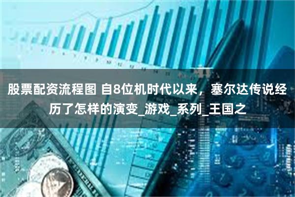 股票配资流程图 自8位机时代以来，塞尔达传说经历了怎样的演变_游戏_系列_王国之