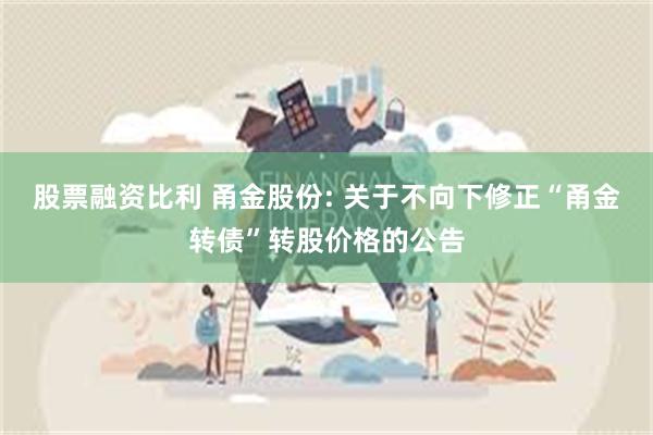 股票融资比利 甬金股份: 关于不向下修正“甬金转债”转股价格的公告