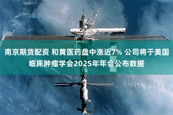 南京期货配资 和黄医药盘中涨近7% 公司将于美国临床肿瘤学会2025年年会公布数据