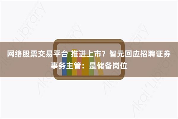网络股票交易平台 推进上市？智元回应招聘证券事务主管：是储备岗位