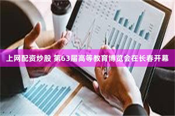 上网配资炒股 第63届高等教育博览会在长春开幕