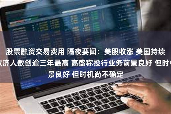 股票融资交易费用 隔夜要闻：美股收涨 美国持续申领失业救济人数创逾三年最高 高盛称投行业务前景良好 但时机尚不确定