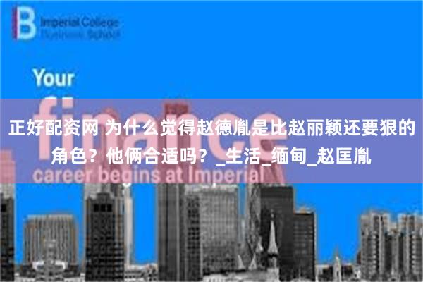 正好配资网 为什么觉得赵德胤是比赵丽颖还要狠的角色？他俩合适吗？_生活_缅甸_赵匡胤