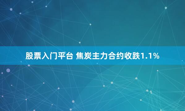 股票入门平台 焦炭主力合约收跌1.1%