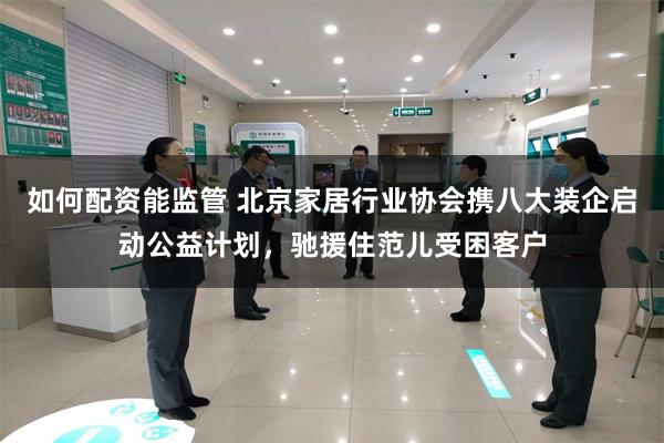 如何配资能监管 北京家居行业协会携八大装企启动公益计划，驰援住范儿受困客户