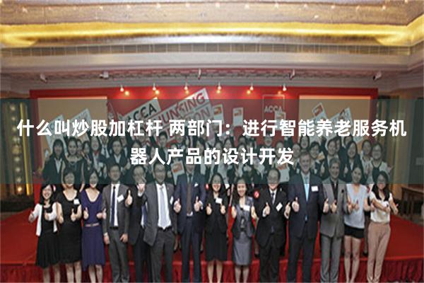 什么叫炒股加杠杆 两部门：进行智能养老服务机器人产品的设计开发